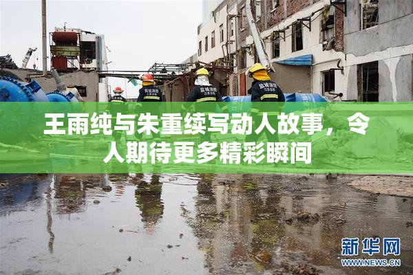 王雨纯与朱重续写动人故事，令人期待更多精彩瞬间