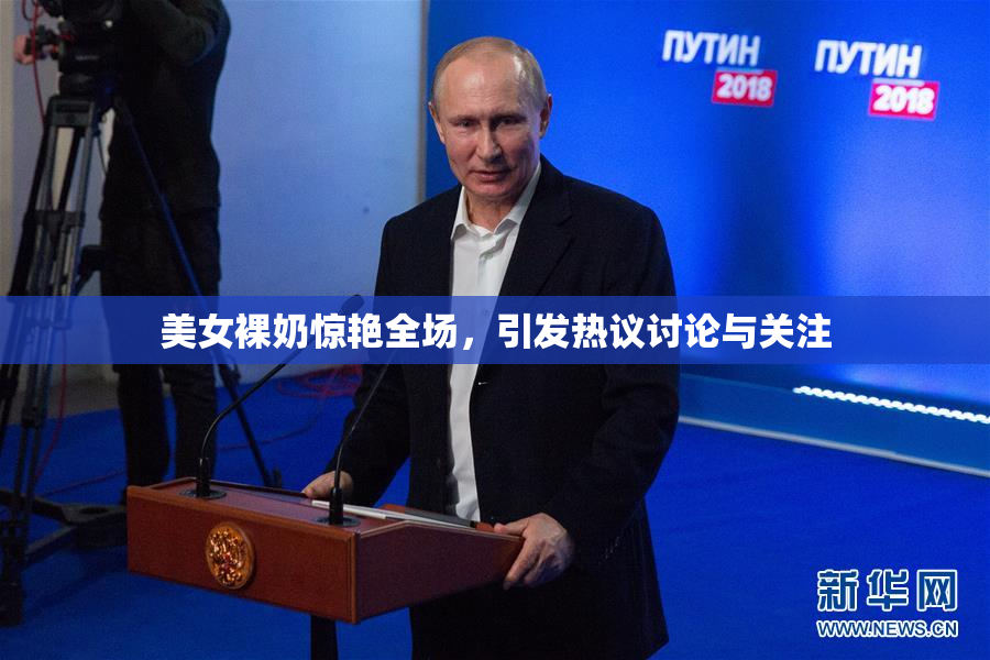 美女裸奶惊艳全场，引发热议讨论与关注