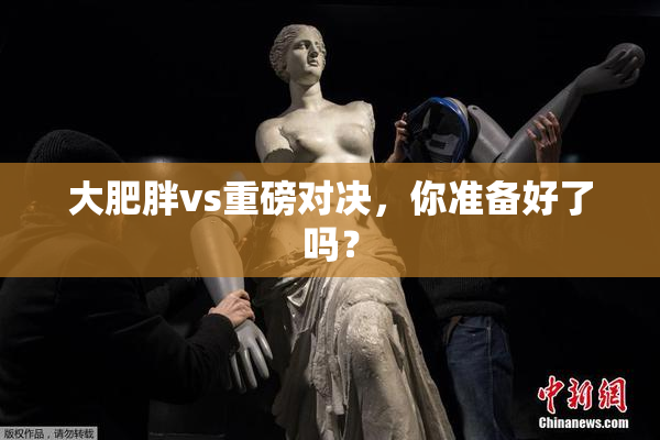 大肥胖vs重磅对决，你准备好了吗？