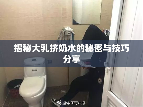 揭秘大乳挤奶水的秘密与技巧分享