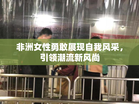 非洲女性勇敢展现自我风采，引领潮流新风尚