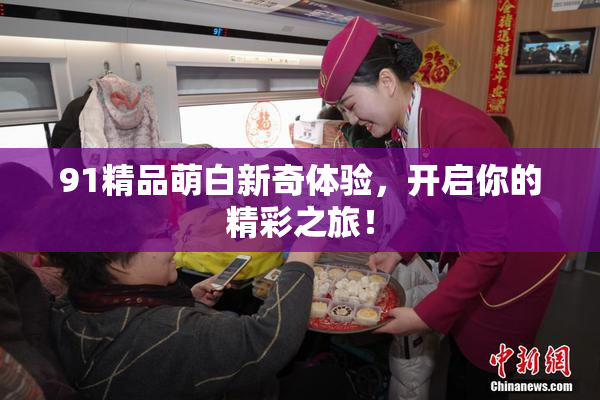 91精品萌白新奇体验，开启你的精彩之旅！