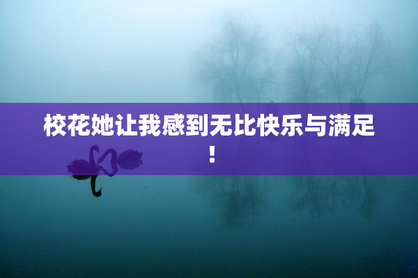 校花她让我感到无比快乐与满足！