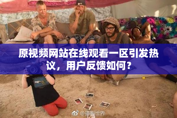 原视频网站在线观看一区引发热议，用户反馈如何？