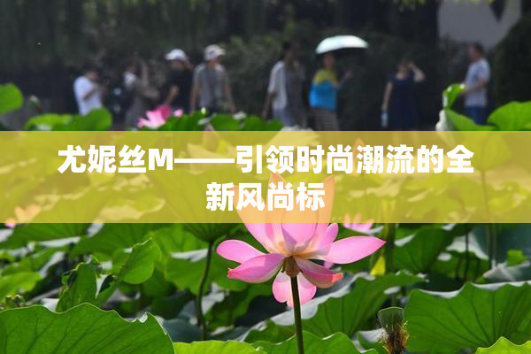 尤妮丝M——引领时尚潮流的全新风尚标