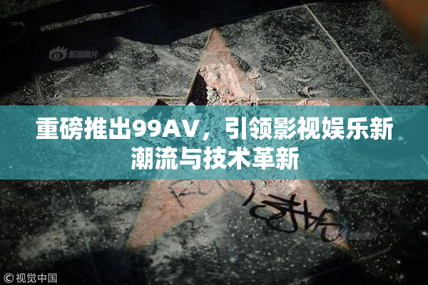重磅推出99AV，引领影视娱乐新潮流与技术革新