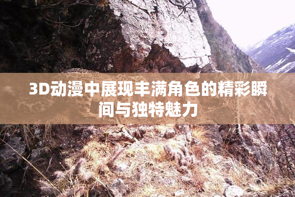 3D动漫中展现丰满角色的精彩瞬间与独特魅力
