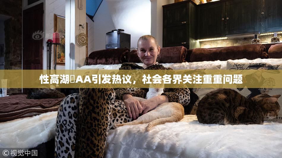 性高湖婬AA引发热议，社会各界关注重重问题
