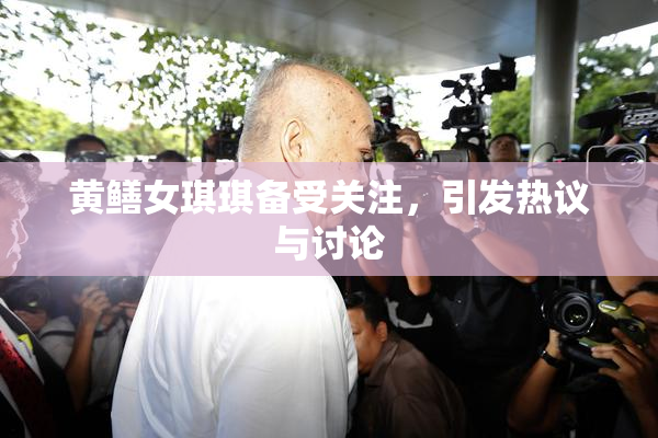 黄鳝女琪琪备受关注，引发热议与讨论