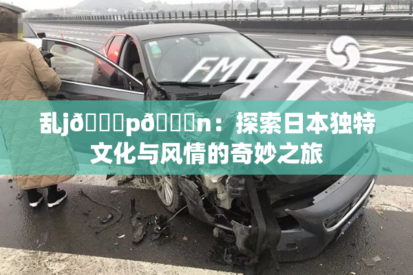 乱j🈚p🈚n：探索日本独特文化与风情的奇妙之旅