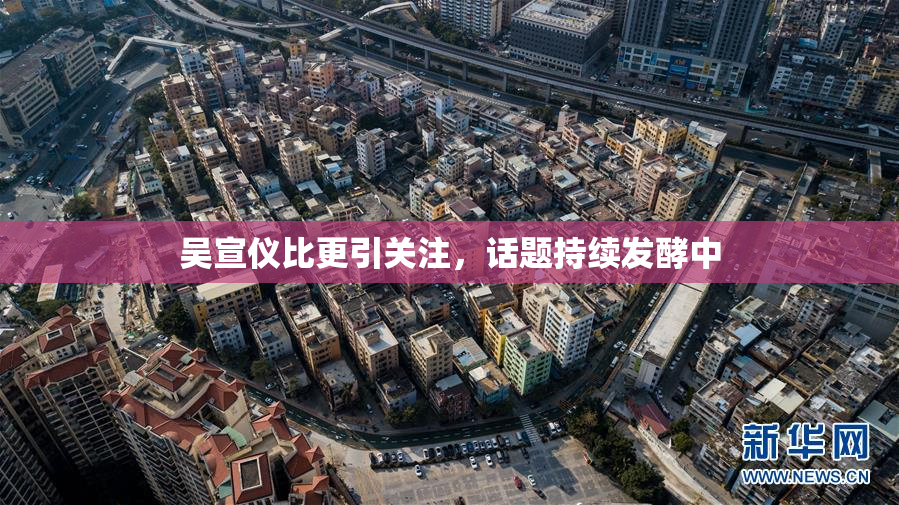 吴宣仪比更引关注，话题持续发酵中