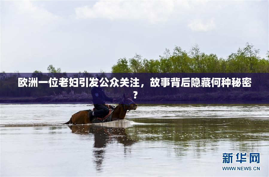 欧洲一位老妇引发公众关注，故事背后隐藏何种秘密？