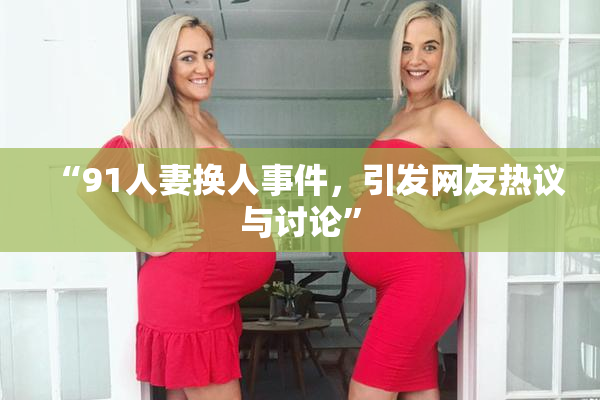 “91人妻换人事件，引发网友热议与讨论”