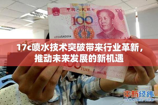 17c喷水技术突破带来行业革新，推动未来发展的新机遇
