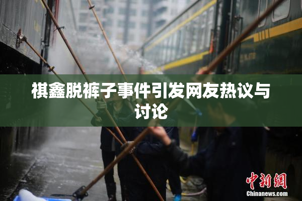 祺鑫脱裤子事件引发网友热议与讨论