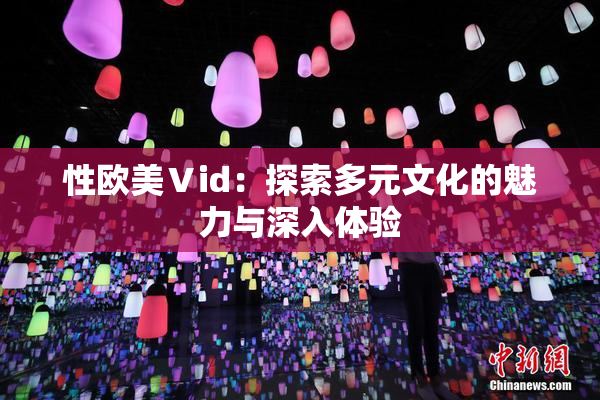 性欧美Ⅴid：探索多元文化的魅力与深入体验