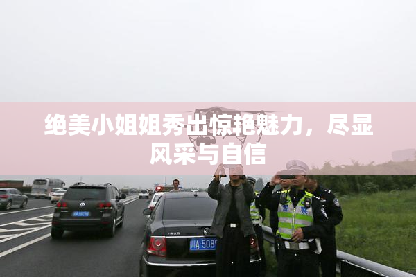 绝美小姐姐秀出惊艳魅力，尽显风采与自信
