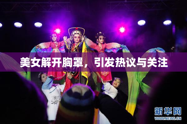 美女解开胸罩，引发热议与关注
