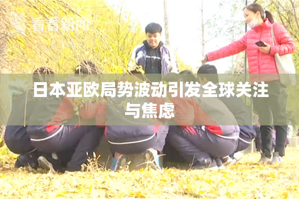 日本亚欧局势波动引发全球关注与焦虑