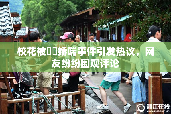 校花被❌‌娇喘事件引发热议，网友纷纷围观评论