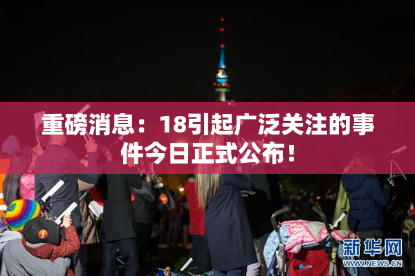 重磅消息：18引起广泛关注的事件今日正式公布！