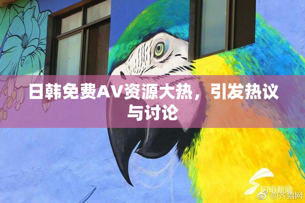 日韩免费AV资源大热，引发热议与讨论