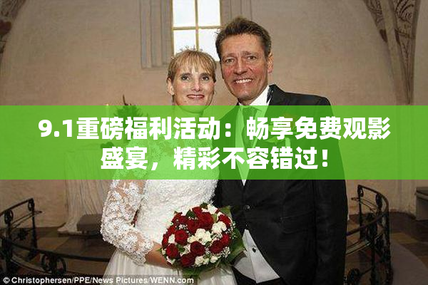 9.1重磅福利活动：畅享免费观影盛宴，精彩不容错过！