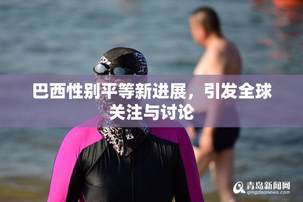 巴西性别平等新进展，引发全球关注与讨论