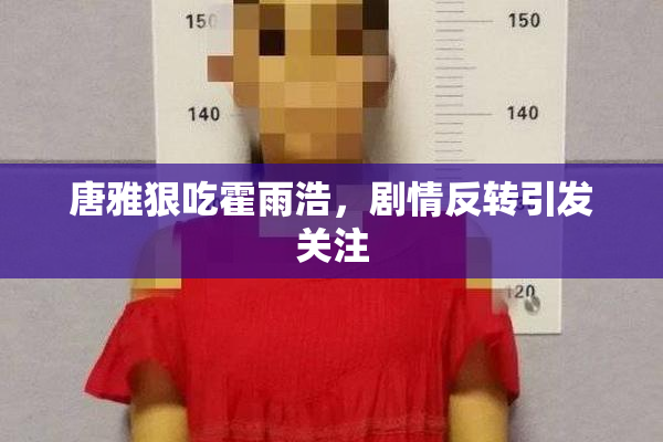 唐雅狠吃霍雨浩，剧情反转引发关注