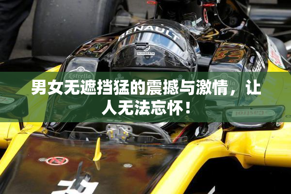 男女无遮挡猛的震撼与激情，让人无法忘怀！