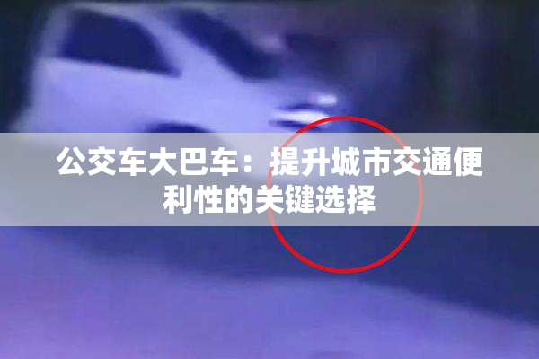 公交车大巴车：提升城市交通便利性的关键选择
