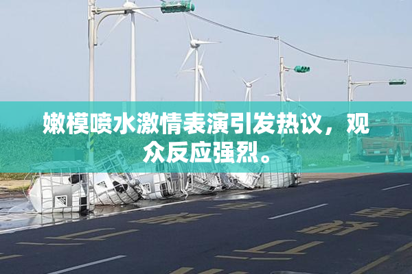 嫩模喷水激情表演引发热议，观众反应强烈。