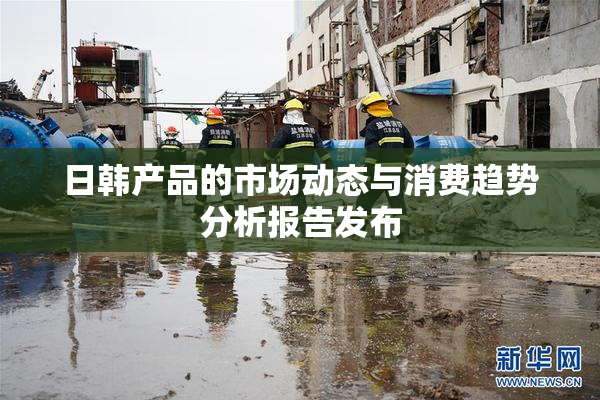 日韩产品的市场动态与消费趋势分析报告发布