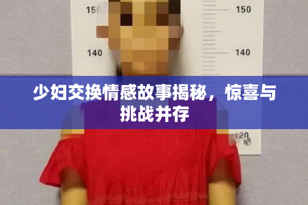 少妇交换情感故事揭秘，惊喜与挑战并存