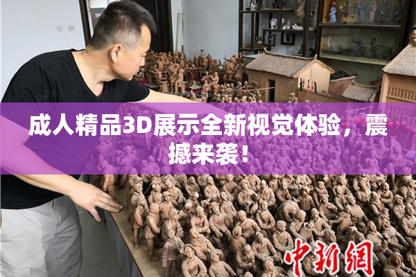 成人精品3D展示全新视觉体验，震撼来袭！
