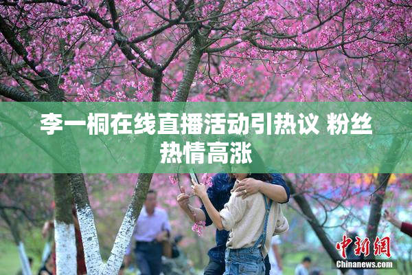 李一桐在线直播活动引热议 粉丝热情高涨