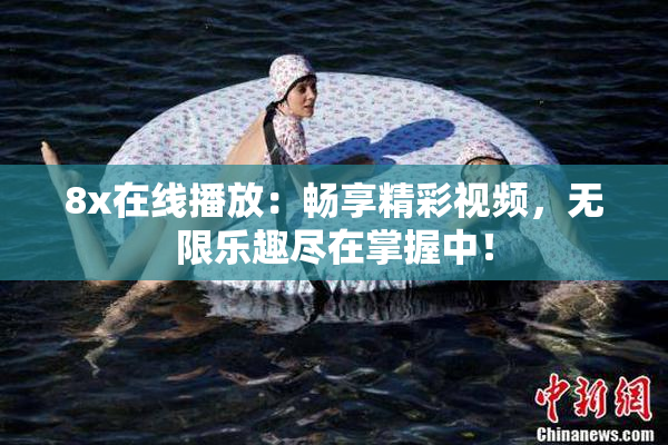 8x在线播放：畅享精彩视频，无限乐趣尽在掌握中！