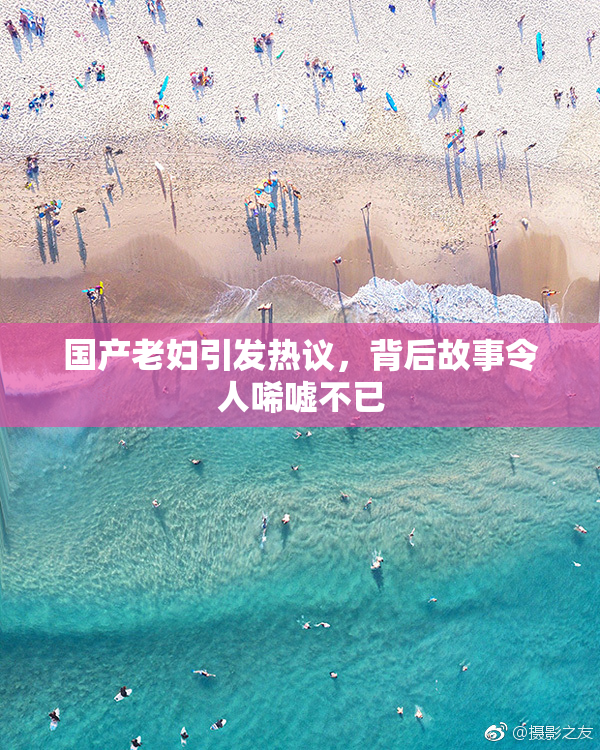 国产老妇引发热议，背后故事令人唏嘘不已