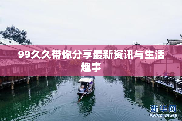 99久久带你分享最新资讯与生活趣事
