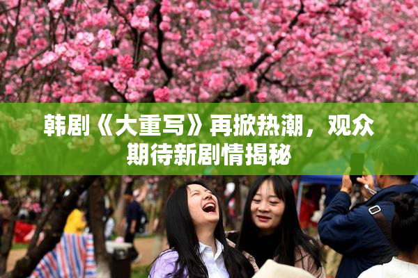 韩剧《大重写》再掀热潮，观众期待新剧情揭秘