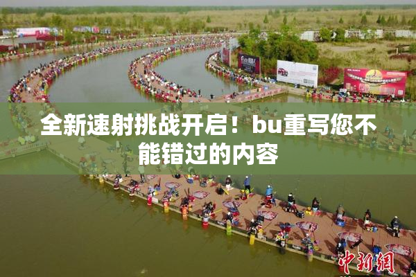 全新速射挑战开启！bu重写您不能错过的内容