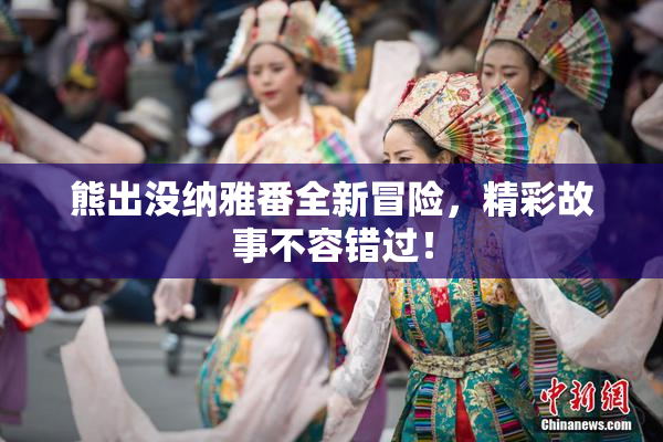 熊出没纳雅番全新冒险，精彩故事不容错过！