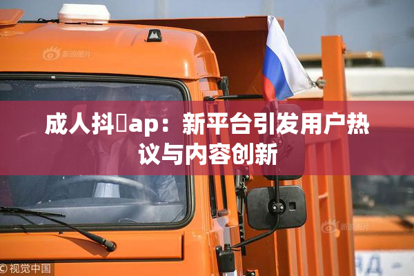 成人抖抈ap：新平台引发用户热议与内容创新