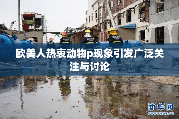 欧美人热衷动物p现象引发广泛关注与讨论
