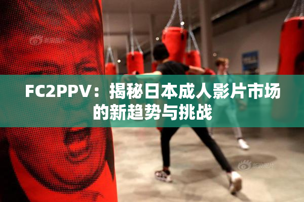FC2PPV：揭秘日本成人影片市场的新趋势与挑战