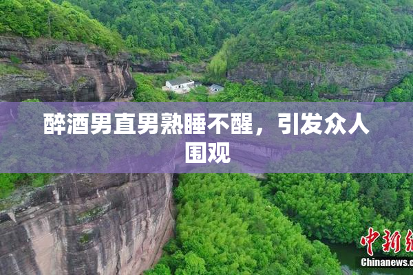 醉酒男直男熟睡不醒，引发众人围观