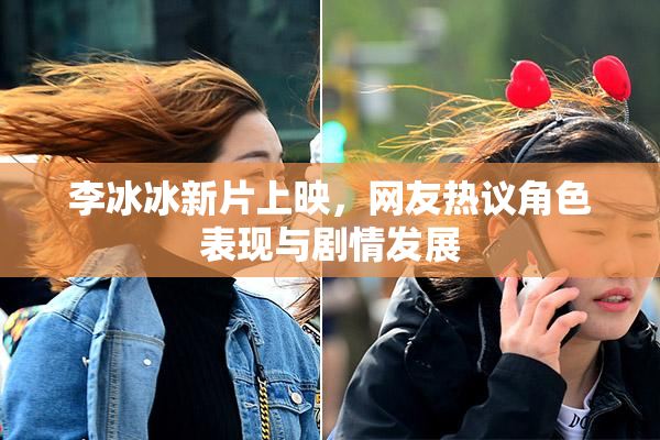 李冰冰新片上映，网友热议角色表现与剧情发展