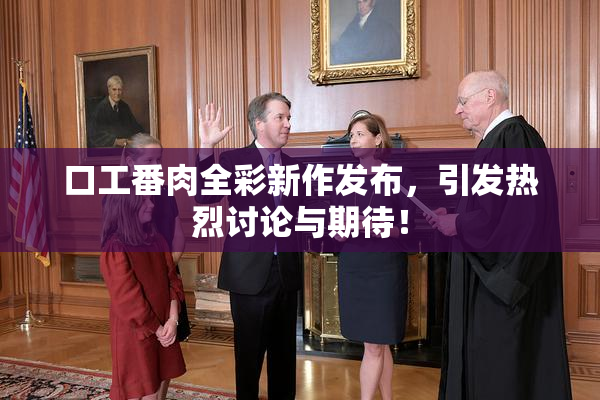 口工番肉全彩新作发布，引发热烈讨论与期待！