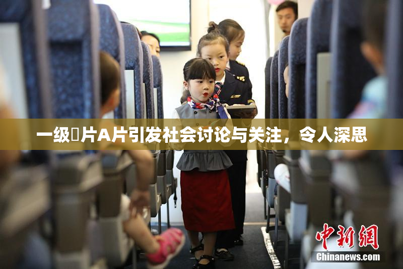 一级婬片A片引发社会讨论与关注，令人深思