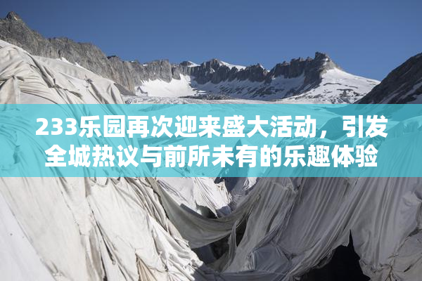 233乐园再次迎来盛大活动，引发全城热议与前所未有的乐趣体验